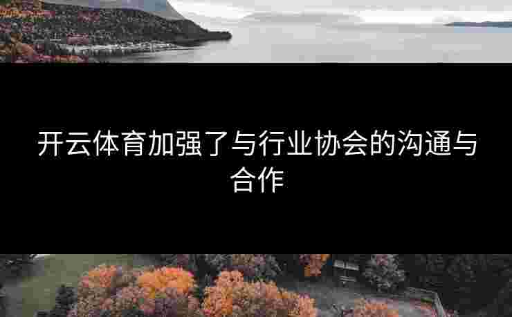 开云体育加强了与行业协会的沟通与合作