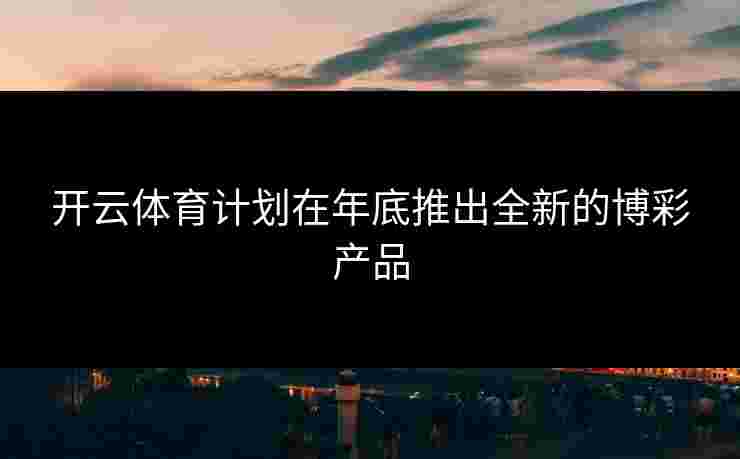 开云体育计划在年底推出全新的博彩产品