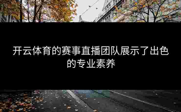 开云体育的赛事直播团队展示了出色的专业素养