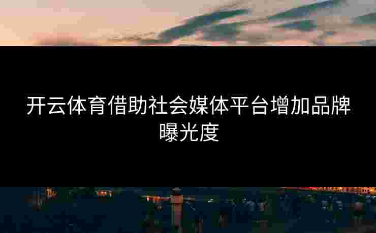开云体育借助社会媒体平台增加品牌曝光度