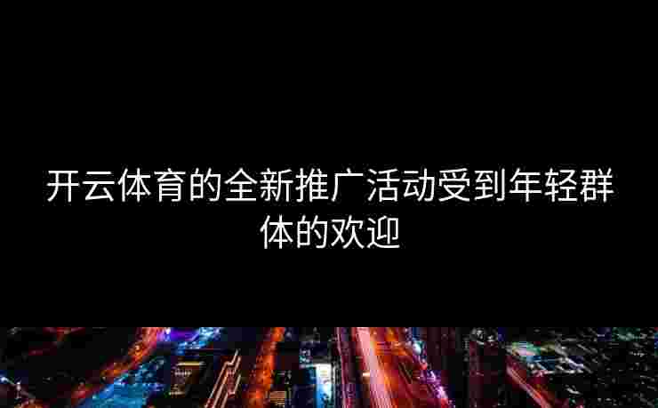 开云体育的全新推广活动受到年轻群体的欢迎