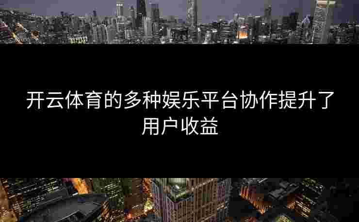 开云体育的多种娱乐平台协作提升了用户收益