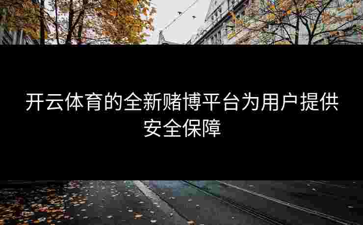 开云体育的全新赌博平台为用户提供安全保障
