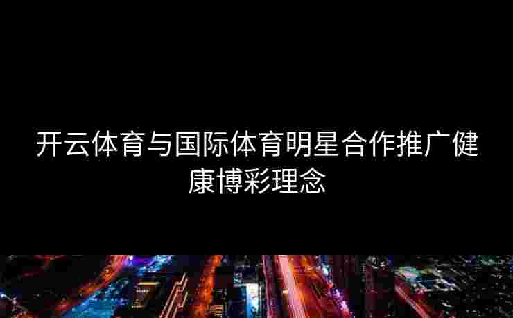 开云体育与国际体育明星合作推广健康博彩理念