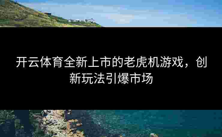 开云体育全新上市的老虎机游戏，创新玩法引爆市场
