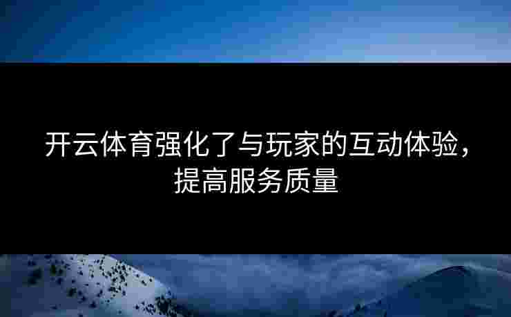 开云体育强化了与玩家的互动体验，提高服务质量