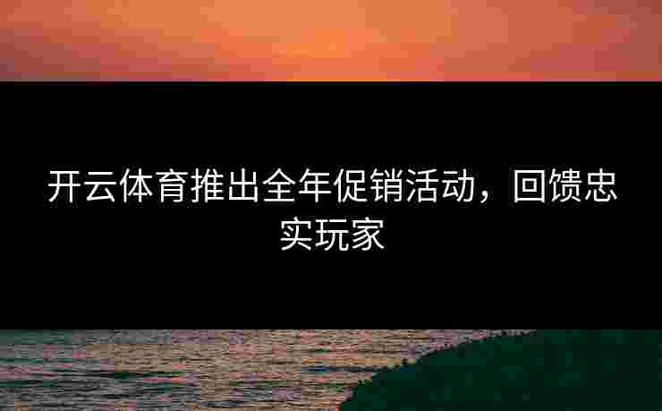 开云体育推出全年促销活动，回馈忠实玩家